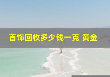 首饰回收多少钱一克 黄金